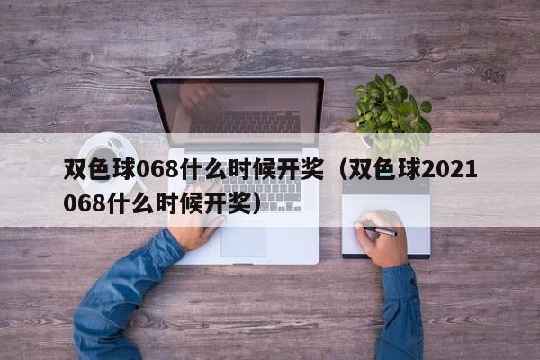 双色球068什么时候开奖（双色球2021068什么时候开奖）