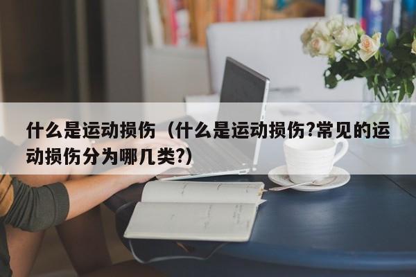 什么是运动损伤（什么是运动损伤?常见的运动损伤分为哪几类?）