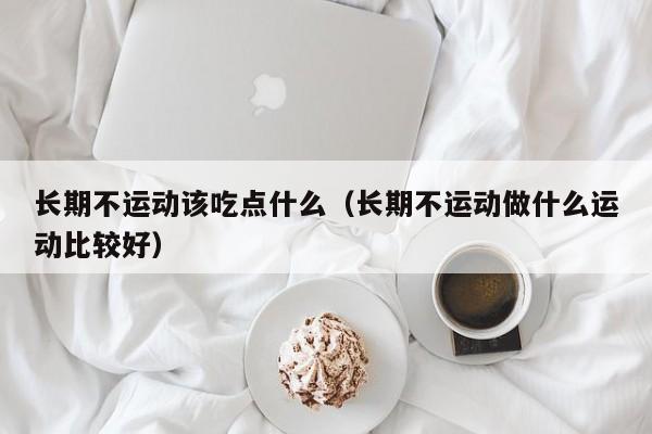 长期不运动该吃点什么（长期不运动做什么运动比较好）