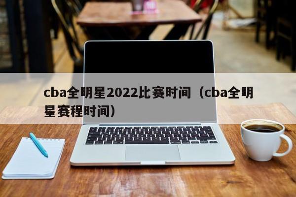 cba全明星2022比赛时间（cba全明星赛程时间）