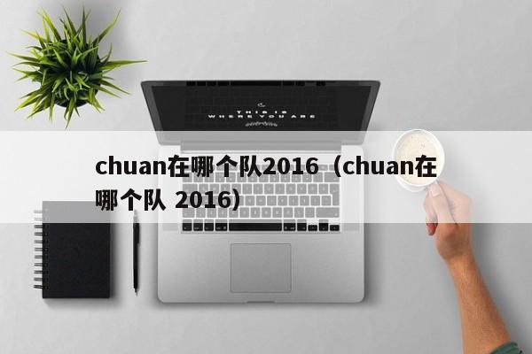chuan在哪个队2016（chuan在哪个队 2016）