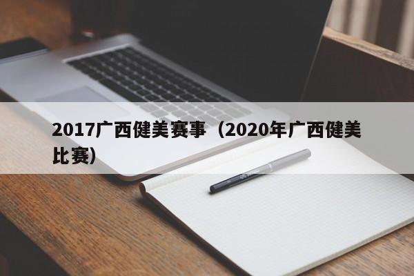 2017广西健美赛事（2020年广西健美比赛）