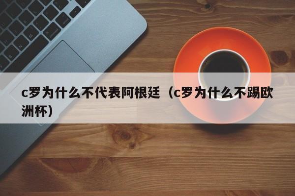 c罗为什么不代表阿根廷（c罗为什么不踢欧洲杯）