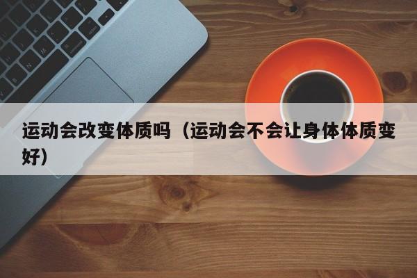 运动会改变体质吗（运动会不会让身体体质变好）