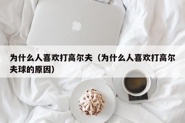 为什么人喜欢打高尔夫（为什么人喜欢打高尔夫球的原因）