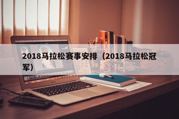 2018马拉松赛事安排（2018马拉松冠军）