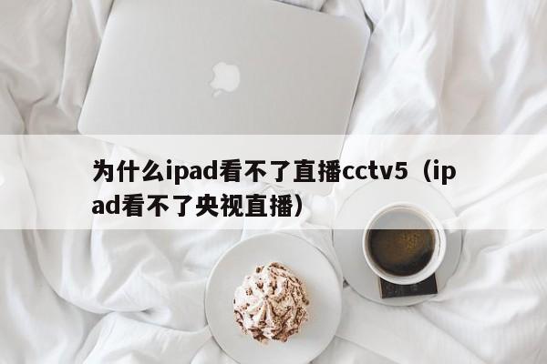 为什么ipad看不了直播cctv5（ipad看不了央视直播）