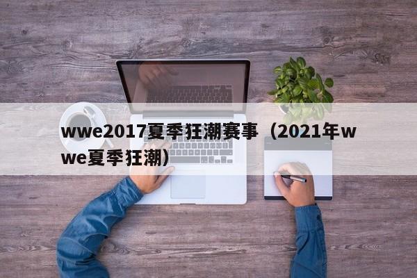 wwe2017夏季狂潮赛事（2021年wwe夏季狂潮）