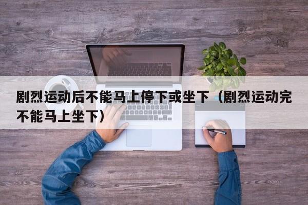 剧烈运动后不能马上停下或坐下（剧烈运动完不能马上坐下）