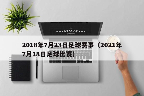 2018年7月23日足球赛事（2021年7月18日足球比赛）