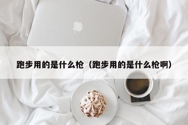 跑步用的是什么枪（跑步用的是什么枪啊）