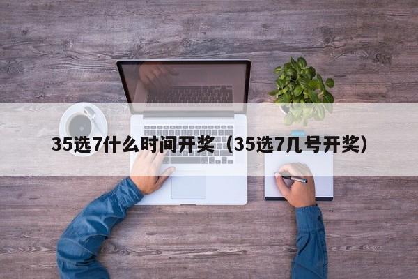 35选7什么时间开奖（35选7几号开奖）