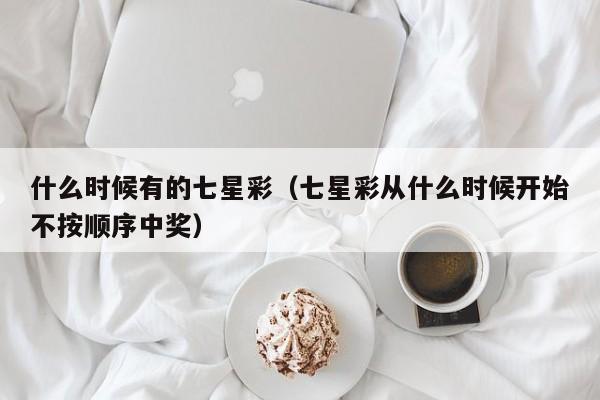 什么时候有的七星彩（七星彩从什么时候开始不按顺序中奖）