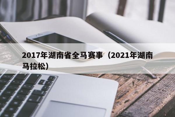 2017年湖南省全马赛事（2021年湖南马拉松）
