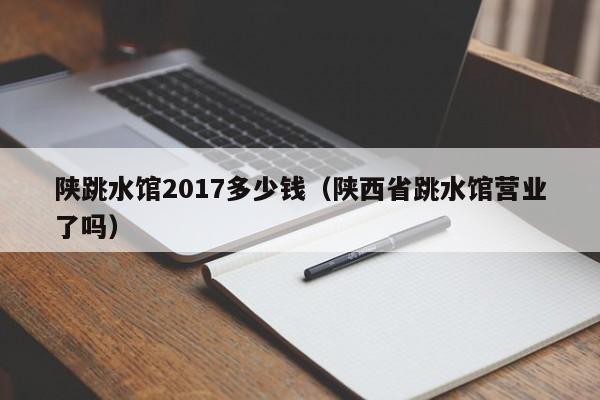 陕跳水馆2017多少钱（陕西省跳水馆营业了吗）