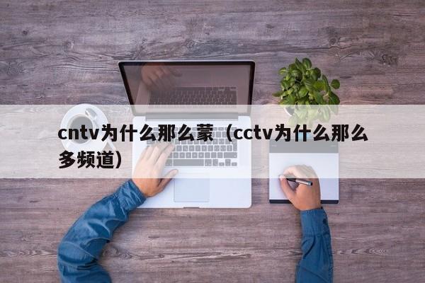 cntv为什么那么蒙（cctv为什么那么多频道）