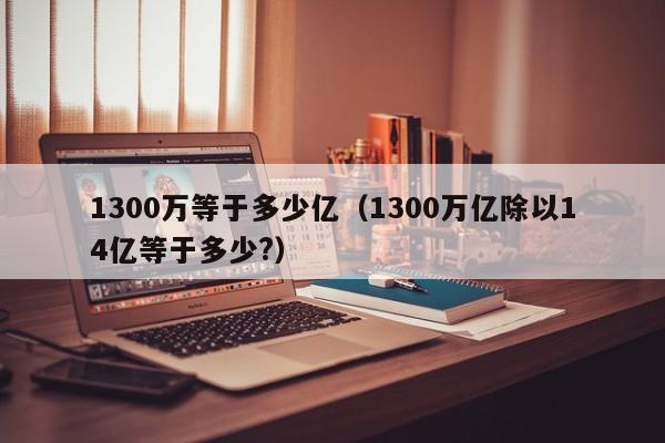 1300万等于多少亿（1300万亿除以14亿等于多少?）