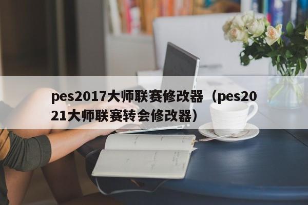 pes2017大师联赛修改器（pes2021大师联赛转会修改器）