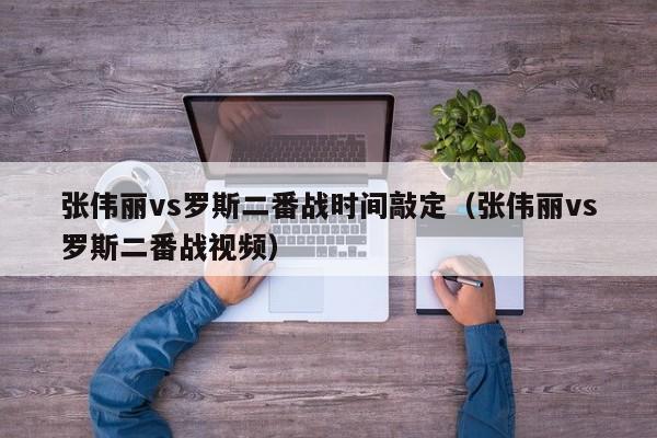 张伟丽vs罗斯二番战时间敲定（张伟丽vs罗斯二番战视频）