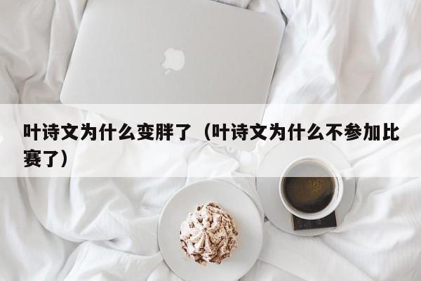 叶诗文为什么变胖了（叶诗文为什么不参加比赛了）