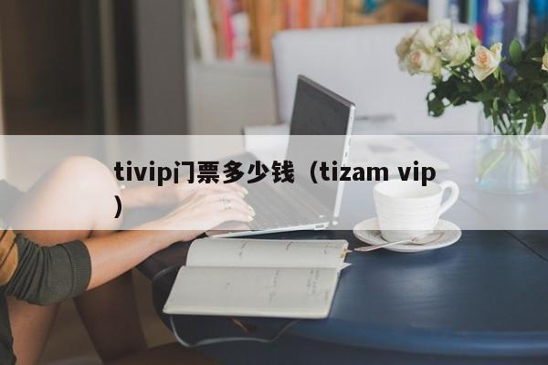 tivip门票多少钱（tizam vip）