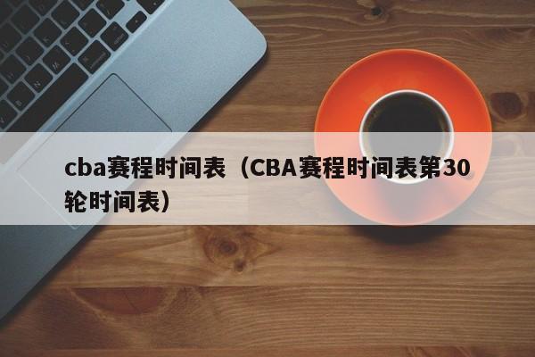 cba赛程时间表（CBA赛程时间表第30轮时间表）