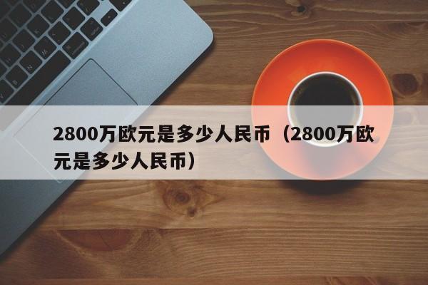 2800万欧元是多少人民币（2800万欧元是多少人民币）