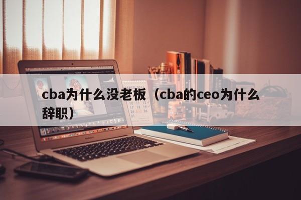 cba为什么没老板（cba的ceo为什么辞职）