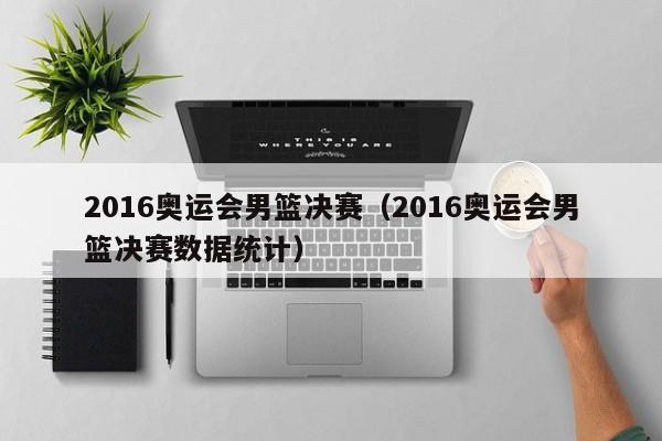 2016奥运会男篮决赛（2016奥运会男篮决赛数据统计）