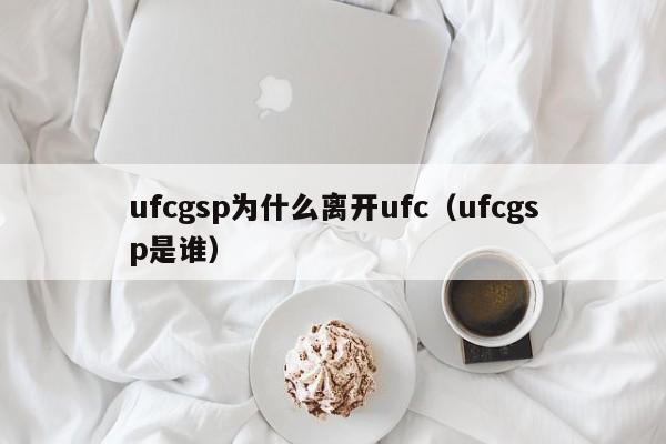 ufcgsp为什么离开ufc（ufcgsp是谁）