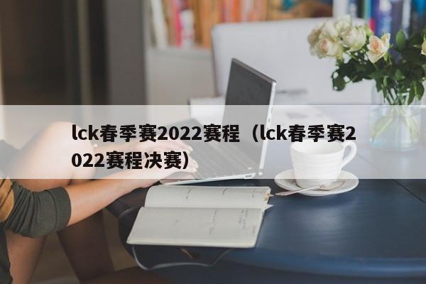 lck春季赛2022赛程（lck春季赛2022赛程决赛）