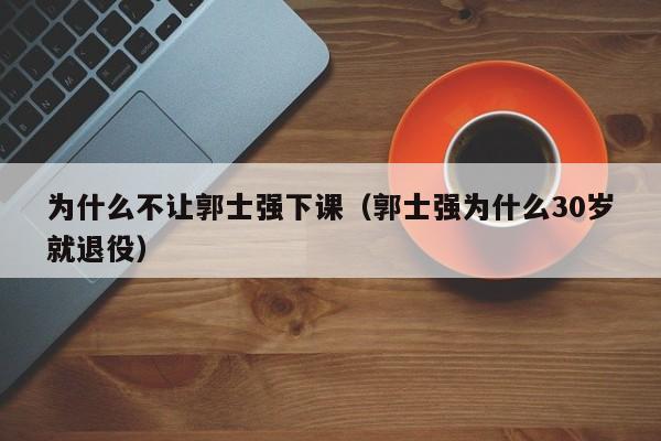 为什么不让郭士强下课（郭士强为什么30岁就退役）