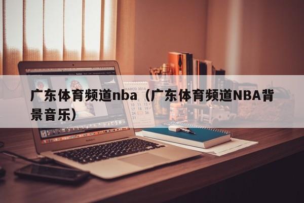 广东体育频道nba（广东体育频道NBA背景音乐）