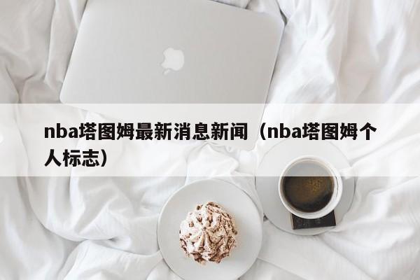 nba塔图姆最新消息新闻（nba塔图姆个人标志）