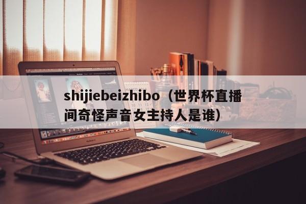 shijiebeizhibo（世界杯直播间奇怪声音女主持人是谁）
