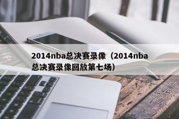 2014nba总决赛录像（2014nba总决赛录像回放第七场）