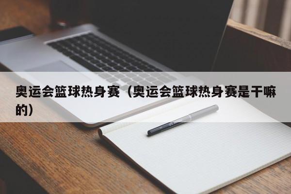 奥运会篮球热身赛（奥运会篮球热身赛是干嘛的）