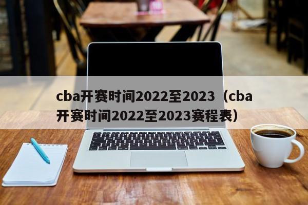 cba开赛时间2022至2023（cba开赛时间2022至2023赛程表）