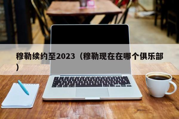 穆勒续约至2023（穆勒现在在哪个俱乐部）