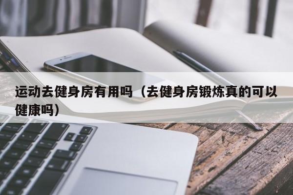 运动去健身房有用吗（去健身房锻炼真的可以健康吗）