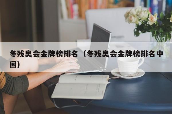 冬残奥会金牌榜排名（冬残奥会金牌榜排名中国）