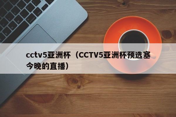cctv5亚洲杯（CCTV5亚洲杯预选塞今晚的直播）