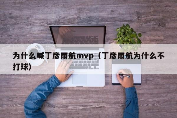 为什么喊丁彦雨航mvp（丁彦雨航为什么不打球）