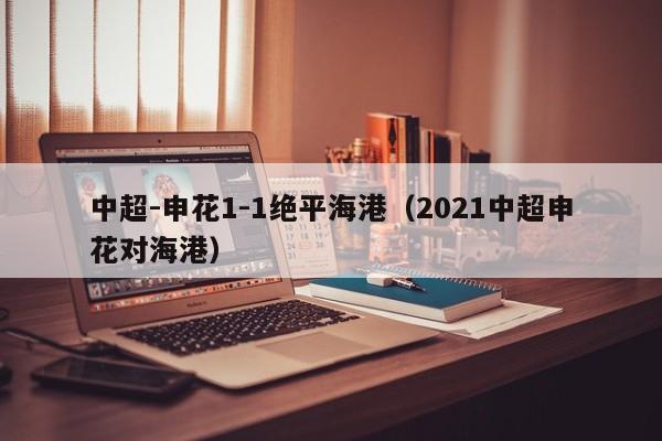 中超-申花1-1绝平海港（2021中超申花对海港）