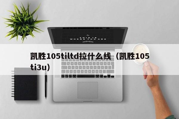 凯胜105tiltd拉什么线（凯胜105ti3u）