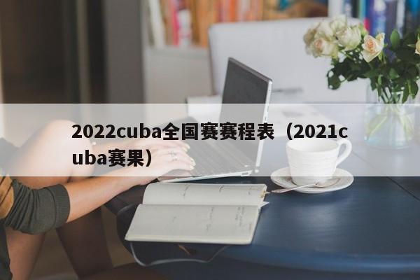 2022cuba全国赛赛程表（2021cuba赛果）