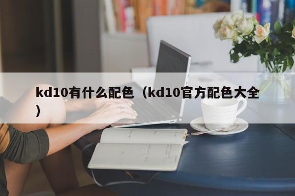 kd10有什么配色（kd10官方配色大全）