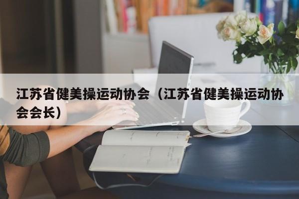 江苏省健美操运动协会（江苏省健美操运动协会会长）