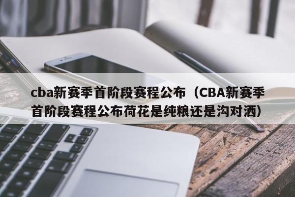 cba新赛季首阶段赛程公布（CBA新赛季首阶段赛程公布荷花是纯粮还是沟对洒）