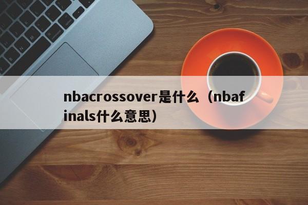 nbacrossover是什么（nbafinals什么意思）